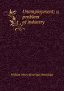 Unemployment; a problem of industry - William Henry Beveridge Beveridge