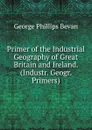 Primer of the Industrial Geography of Great Britain and Ireland. (Industr. Geogr. Primers). - George Phillips Bevan