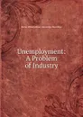 Unemployment: A Problem of Industry - Baron William Henry Beveridge Beveridge