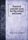 Practical concrete work for the school and home - Henry Colin Campbell