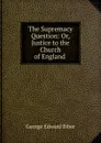The Supremacy Question: Or, Justice to the Church of England . - George Edward Biber