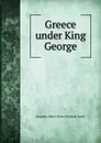 Greece under King George - Roandeu Albert Henry Bickford-Smith