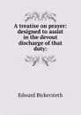 A treatise on prayer: designed to assist in the devout discharge of that duty: - Edward Bickersteth