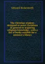 The Christian student: designed to assist Christians in general in acquiring religious knowledge ; with a list of books suitable for a minister.s library - Edward Bickersteth