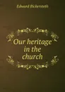 Our heritage in the church - Edward Bickersteth