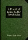 A Practical Guide to the Prophecies - Edward Bickersteth