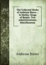 The Collected Works of Ambrose Bierce .: In Motley: Kings of Beasts: Two Administrations; Miscellaneous - Bierce Ambrose