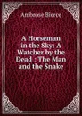 A Horseman in the Sky: A Watcher by the Dead : The Man and the Snake - Bierce Ambrose