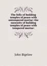 The folly of building temples of peace with untempered mortar: the necessity of building temples of peace with tempered mortar: - John Bigelow