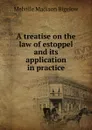 A treatise on the law of estoppel and its application in practice - Melville Madison Bigelow