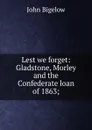 Lest we forget: Gladstone, Morley and the Confederate loan of 1863; - John Bigelow