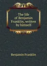 The life of Benjamin Franklin, written by himself - B. Franklin