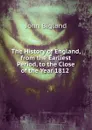 The History of England, from the Earliest Period, to the Close of the Year 1812 . - John Bigland