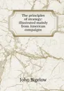 The principles of strategy: illustrated mainly from American compaigns - John Bigelow