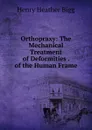 Orthopraxy: The Mechanical Treatment of Deformities . of the Human Frame - Henry Heather Bigg