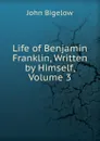 Life of Benjamin Franklin, Written by Himself, Volume 3 - John Bigelow