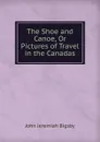 The Shoe and Canoe, Or Pictures of Travel in the Canadas - John Jeremiah Bigsby