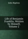 Life of Benjamin Franklin, Written by Himself, Volume 2 - John Bigelow