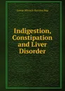 Indigestion, Constipation and Liver Disorder - George Kilworth Sherman Bigg