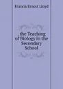. the Teaching of Biology in the Secondary School - Francis Ernest Lloyd