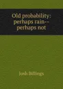 Old probability: perhaps rain--perhaps not - Josh Billings