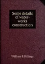 Some details of water-works construction - William R. Billings