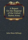A Report On the Hygiene of the United States Army - John Shaw Billings