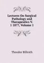 Lectures On Surgical Pathology and Therapeutics V. 1 1877, Volume 1 - Theodor Billroth