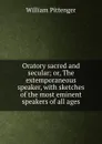 Oratory sacred and secular; or, The extemporaneous speaker, with sketches of the most eminent speakers of all ages - William Pittenger