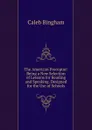 The American Preceptor: Being a New Selection of Lessons for Reading and Speaking. Designed for the Use of Schools - Caleb Bingham