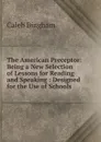 The American Preceptor: Being a New Selection of Lessons for Reading and Speaking : Designed for the Use of Schools - Caleb Bingham