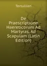 De Praescriptione Haereticorum Ad Martyras, Ad Scapulam (Latin Edition) - Tertullian
