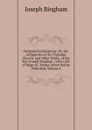 Origines Ecclesiasticae: Or, the Antiquities of the Christian Church, and Other Works, of the Rev. Joseph Bingham ; with a Set of Maps of . Matter, Never Before Published, Volume 4 - Joseph Bingham