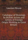 Catalogue of Drawings by British Artists and Artists of Foreign Origin Working in Great Britain . - Laurence Binyon