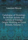 Catalogue of Drawings by British Artists and Artists of Foreign Origin Working in Great Britain, Volume 1 - Laurence Binyon