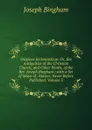 Origines Ecclesiasticae: Or, the Antiquities of the Christian Church, and Other Works, of the Rev. Joseph Bingham ; with a Set of Maps of . Matter, Never Before Published, Volume 3 - Joseph Bingham