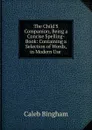 The Child.S Companion; Being a Concise Spelling-Book: Containing a Selection of Words, in Modern Use . - Caleb Bingham