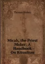 Micah, the Priest Maker: A Handbook On Ritualism - Thomas Binney