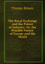 The Royal Exchange and the Palace of Industry: Or, the Possible Future of Europe and the World - Thomas Binney