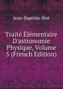 Traite Elementaire D.astronomie Physique, Volume 5 (French Edition) - Jean-Baptiste Biot