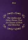The Idyllia and Other Poems That Are Extant of Bion and Moschus - Bion