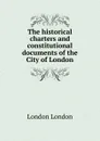 The historical charters and constitutional documents of the City of London - London London