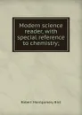 Modern science reader, with special reference to chemistry; - Robert Montgomery Bird