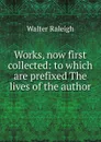 Works, now first collected: to which are prefixed The lives of the author - Walter Raleigh