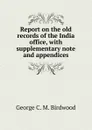 Report on the old records of the India office, with supplementary note and appendices - George C. M. Birdwood
