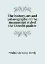 The history, art and palaeography of the manuscript styled the Utrecht psalter - Walter de Gray Birch