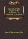 Calavar: or The knight of the conquest ; a romance of Mexico - Robert Montgomery Bird