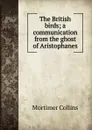 The British birds; a communication from the ghost of Aristophanes - Mortimer Collins