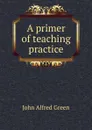 A primer of teaching practice - John Alfred Green