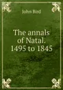 The annals of Natal. 1495 to 1845 - John Bird